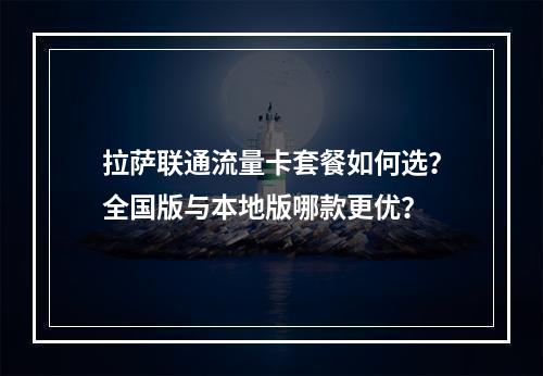 拉萨联通流量卡套餐如何选？全国版与本地版哪款更优？