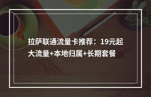 拉萨联通流量卡推荐：19元起大流量+本地归属+长期套餐