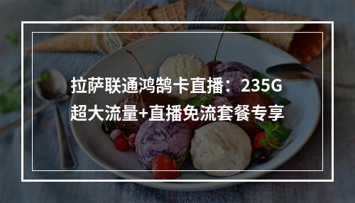 拉萨联通鸿鹄卡直播：235G超大流量+直播免流套餐专享