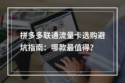 拼多多联通流量卡选购避坑指南：哪款最值得？