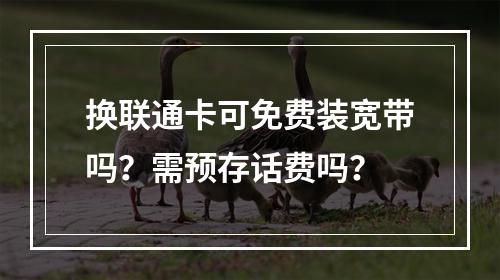 换联通卡可免费装宽带吗？需预存话费吗？