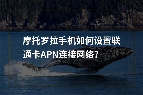 摩托罗拉手机如何设置联通卡APN连接网络？
