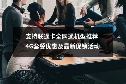 支持联通卡全网通机型推荐  4G套餐优惠及最新促销活动