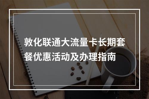 敦化联通大流量卡长期套餐优惠活动及办理指南
