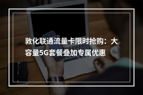 敦化联通流量卡限时抢购：大容量5G套餐叠加专属优惠
