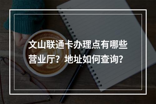 文山联通卡办理点有哪些营业厅？地址如何查询？