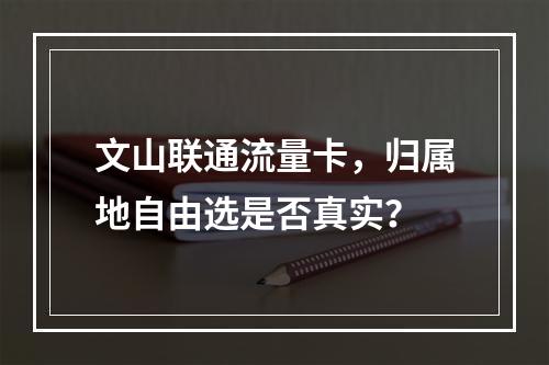 文山联通流量卡，归属地自由选是否真实？