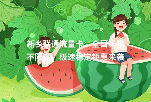 新乡联通流量卡：全国畅享不限量，极速稳定钜惠来袭