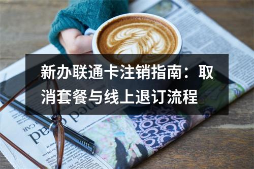 新办联通卡注销指南：取消套餐与线上退订流程