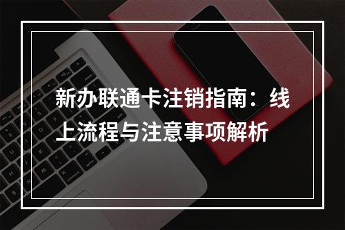新办联通卡注销指南：线上流程与注意事项解析