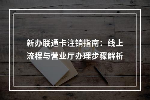新办联通卡注销指南：线上流程与营业厅办理步骤解析
