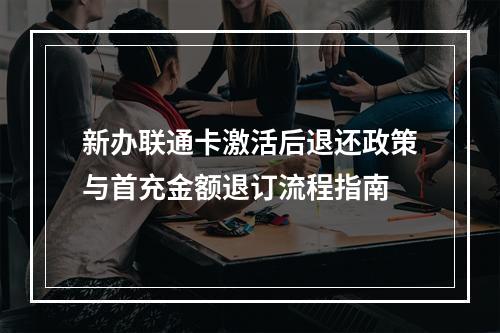 新办联通卡激活后退还政策与首充金额退订流程指南
