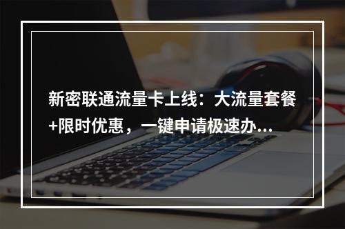 新密联通流量卡上线：大流量套餐+限时优惠，一键申请极速办理