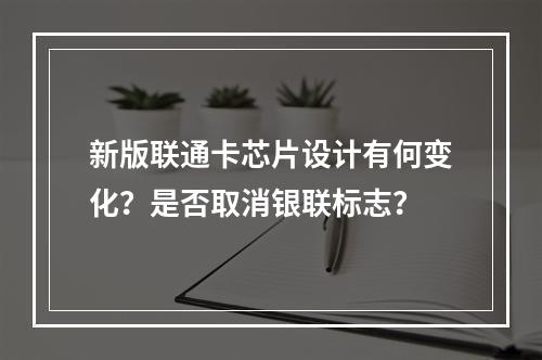 新版联通卡芯片设计有何变化？是否取消银联标志？
