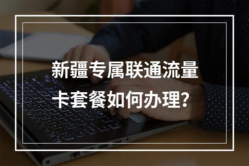 新疆专属联通流量卡套餐如何办理？