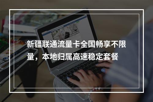 新疆联通流量卡全国畅享不限量，本地归属高速稳定套餐