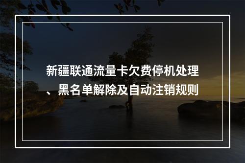 新疆联通流量卡欠费停机处理、黑名单解除及自动注销规则