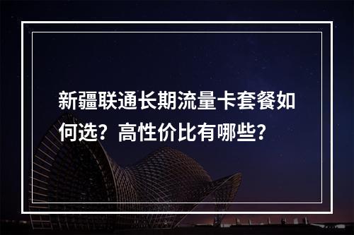 新疆联通长期流量卡套餐如何选？高性价比有哪些？