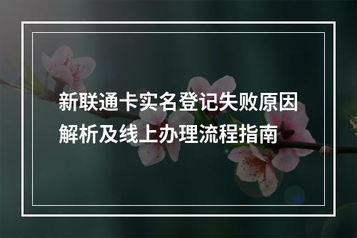 新联通卡实名登记失败原因解析及线上办理流程指南
