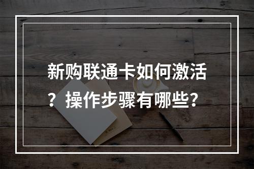 新购联通卡如何激活？操作步骤有哪些？