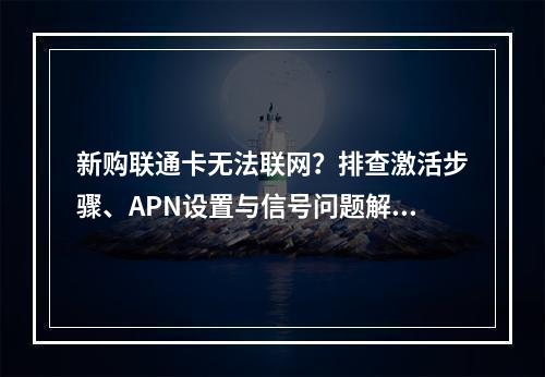 新购联通卡无法联网？排查激活步骤、APN设置与信号问题解决指南