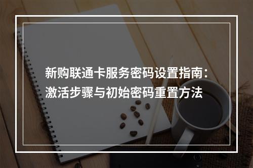 新购联通卡服务密码设置指南：激活步骤与初始密码重置方法