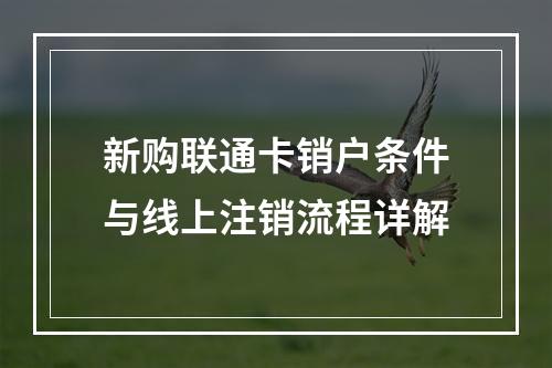 新购联通卡销户条件与线上注销流程详解