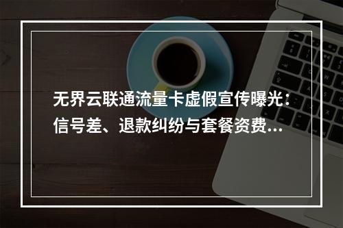无界云联通流量卡虚假宣传曝光：信号差、退款纠纷与套餐资费解析