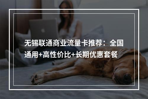 无锡联通商业流量卡推荐：全国通用+高性价比+长期优惠套餐