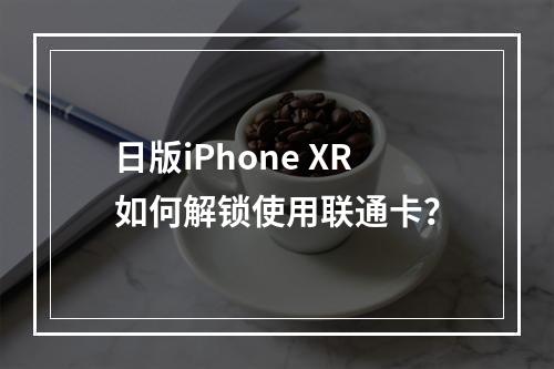 日版iPhone XR如何解锁使用联通卡？