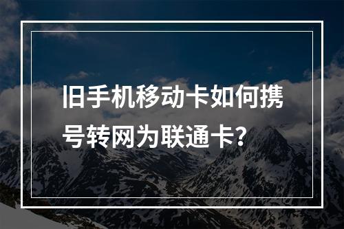 旧手机移动卡如何携号转网为联通卡？