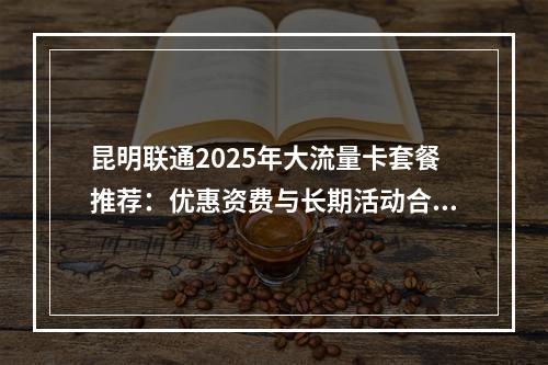昆明联通2025年大流量卡套餐推荐：优惠资费与长期活动合集