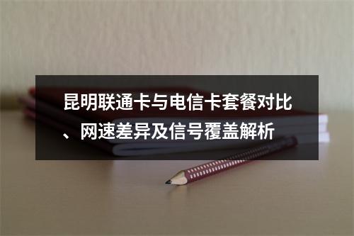 昆明联通卡与电信卡套餐对比、网速差异及信号覆盖解析
