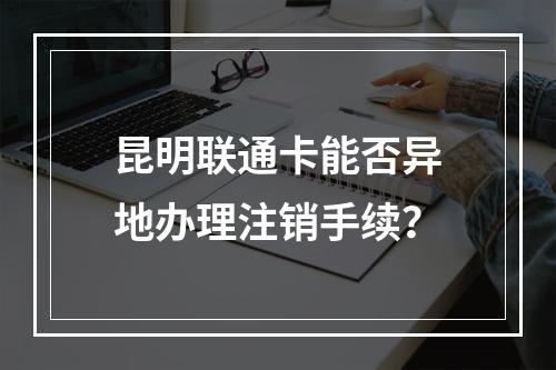 昆明联通卡能否异地办理注销手续？