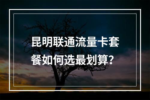 昆明联通流量卡套餐如何选最划算？
