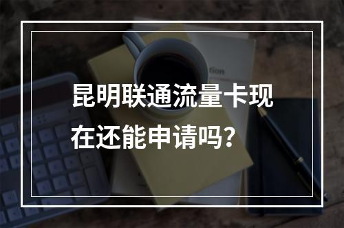昆明联通流量卡现在还能申请吗？