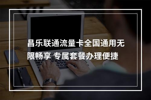 昌乐联通流量卡全国通用无限畅享 专属套餐办理便捷