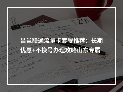 昌邑联通流量卡套餐推荐：长期优惠+不换号办理攻略山东专属