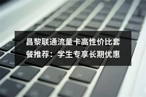 昌黎联通流量卡高性价比套餐推荐：学生专享长期优惠