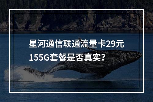 星河通信联通流量卡29元155G套餐是否真实？