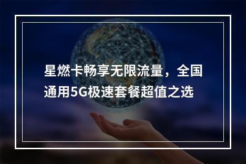 星燃卡畅享无限流量，全国通用5G极速套餐超值之选