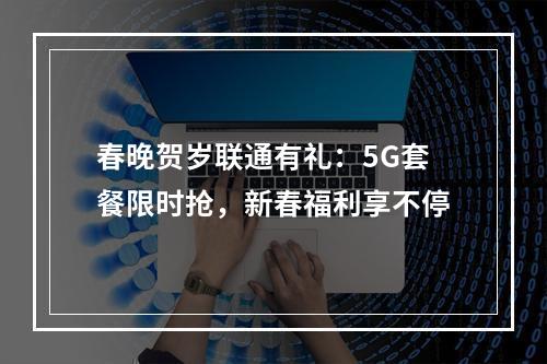 春晚贺岁联通有礼：5G套餐限时抢，新春福利享不停