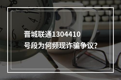 晋城联通1304410号段为何频现诈骗争议？