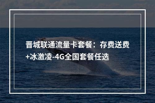 晋城联通流量卡套餐：存费送费+冰激凌-4G全国套餐任选