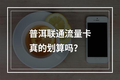 普洱联通流量卡真的划算吗？