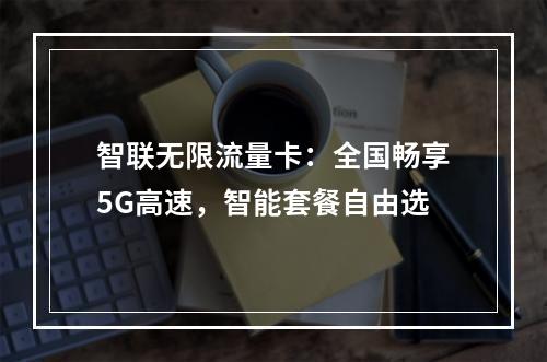 智联无限流量卡：全国畅享5G高速，智能套餐自由选