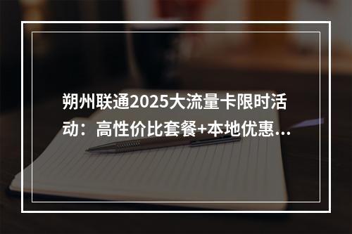 朔州联通2025大流量卡限时活动：高性价比套餐+本地优惠推荐