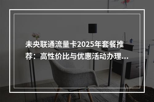 未央联通流量卡2025年套餐推荐：高性价比与优惠活动办理指南