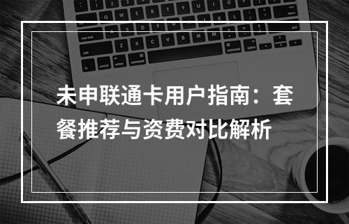 未申联通卡用户指南：套餐推荐与资费对比解析