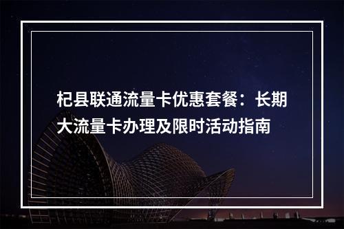 杞县联通流量卡优惠套餐：长期大流量卡办理及限时活动指南